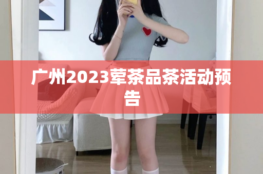 广州2023荤茶品茶活动预告