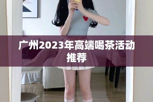 广州2023年高端喝茶活动推荐