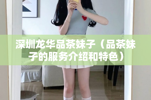 深圳龙华品茶妹子（品茶妹子的服务介绍和特色）