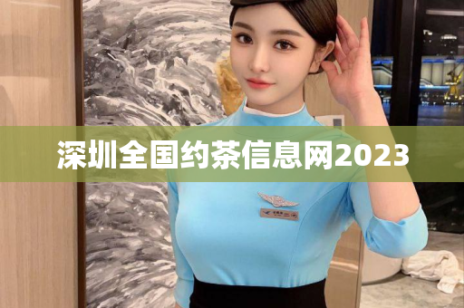 深圳全国约茶信息网2023