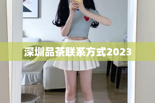 深圳品茶联系方式2023