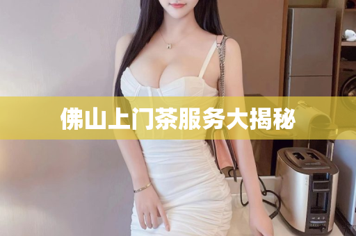 佛山上门茶服务大揭秘