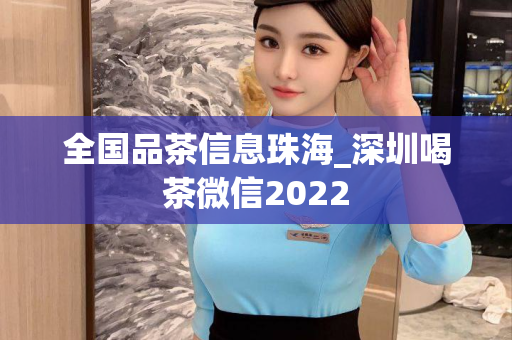 全国品茶信息珠海_深圳喝茶微信2022