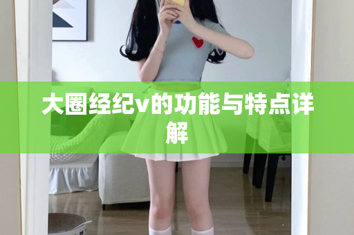 大圈经纪v的功能与特点详解